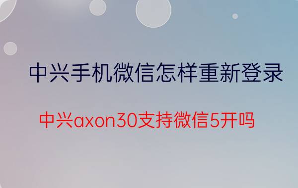 中兴手机微信怎样重新登录 中兴axon30支持微信5开吗？